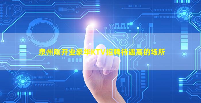 泉州刚开业豪华KTV招聘待遇高的场所